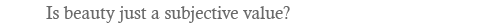 Is beauty just a subjective value?