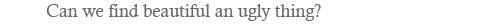 Can we find beautiful an ugly thing?