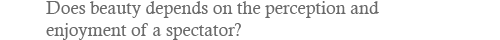 Does beauty depends on the perception and enjoyment of a spectator?